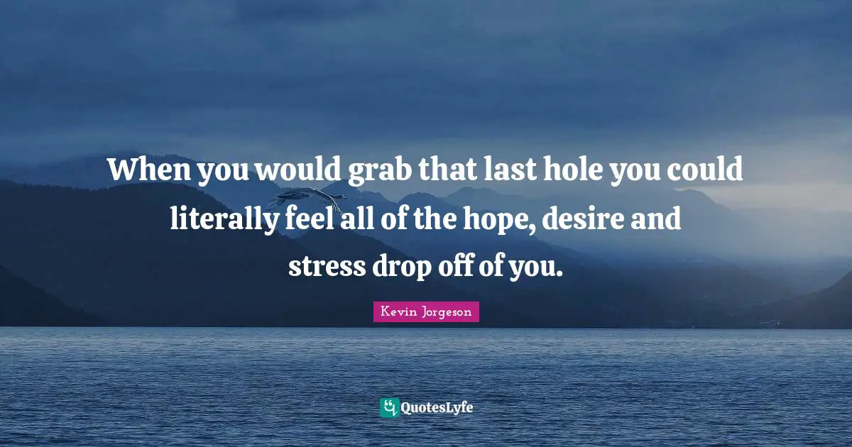 When you would grab that last hole you could literally feel all of the hope, desire and stress drop off of you.