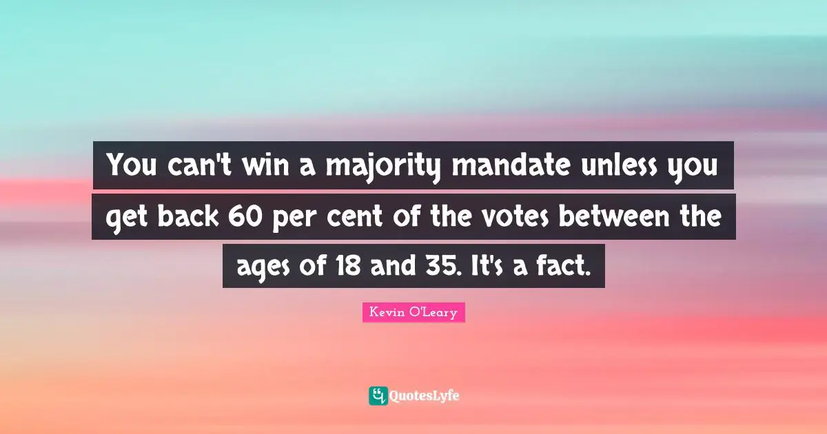 You can't win a majority mandate unless you get back 60 per cent of the votes between the ages of 18 and 35. It's a fact.