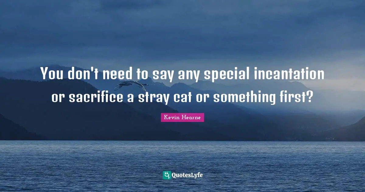 You don't need to say any special incantation or sacrifice a stray cat or something first?