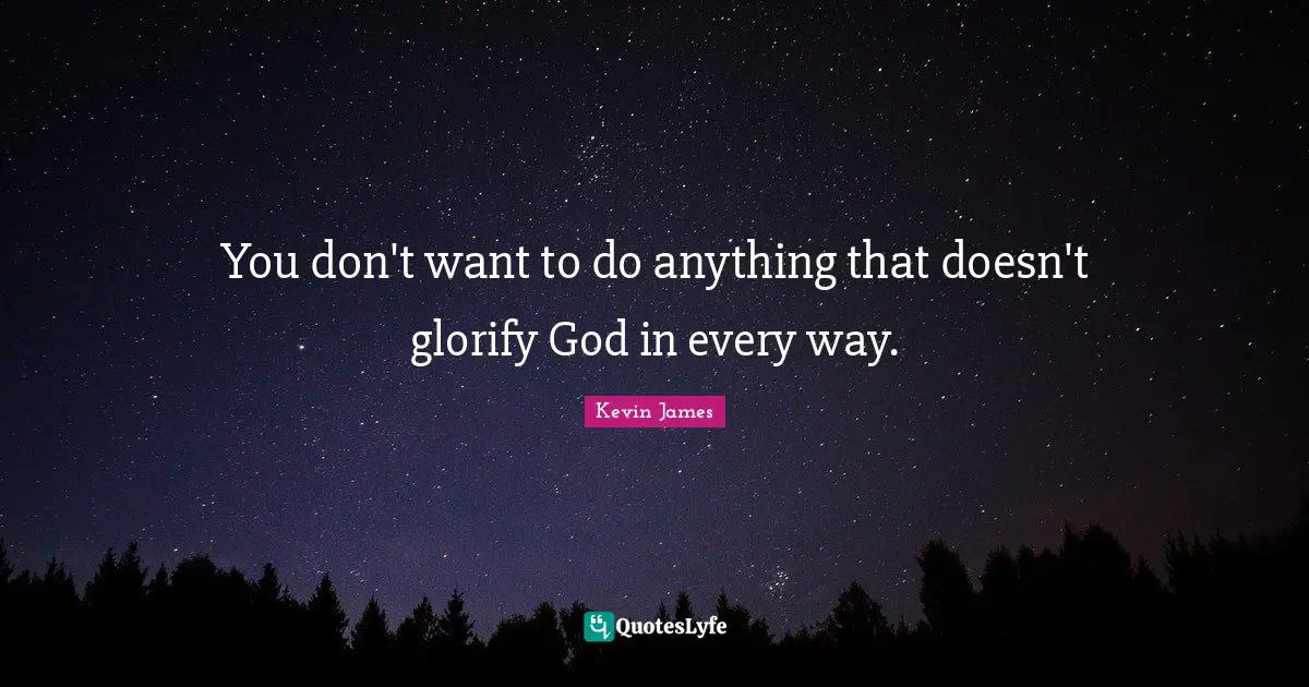 You don't want to do anything that doesn't glorify God in every way.
