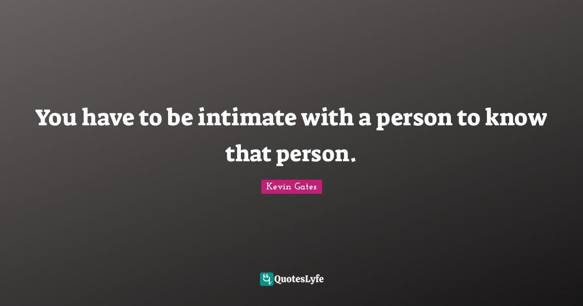 Kevin Gates Quotes: You have to be intimate with a person to know that person.