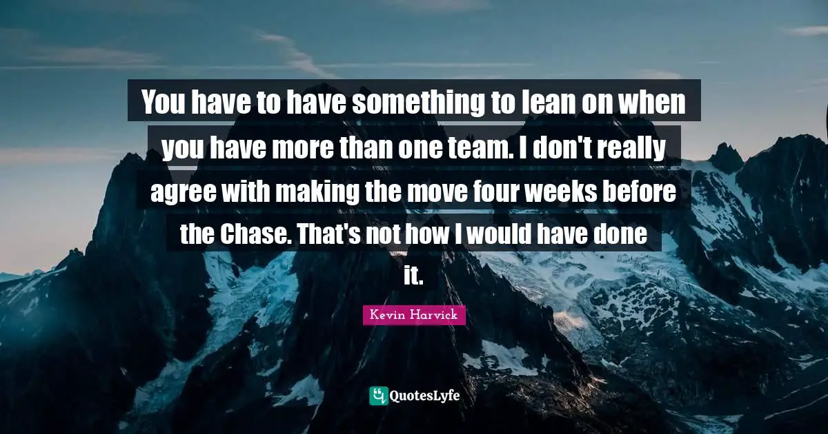 You have to have something to lean on when you have more than one team. I don't really agree with making the move four weeks before the Chase. That's not how I would have done it.