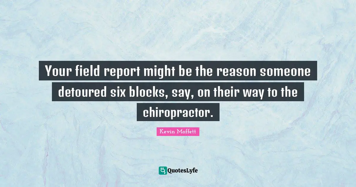 Your field report might be the reason someone detoured six blocks, say, on their way to the chiropractor.