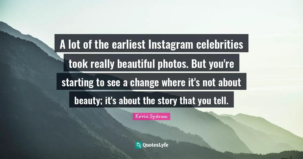 Instagram Quotes: "A lot of the earliest Instagram celebrities took really beautiful photos. But you're starting to see a change where it's not about beauty; it's about the story that you tell."