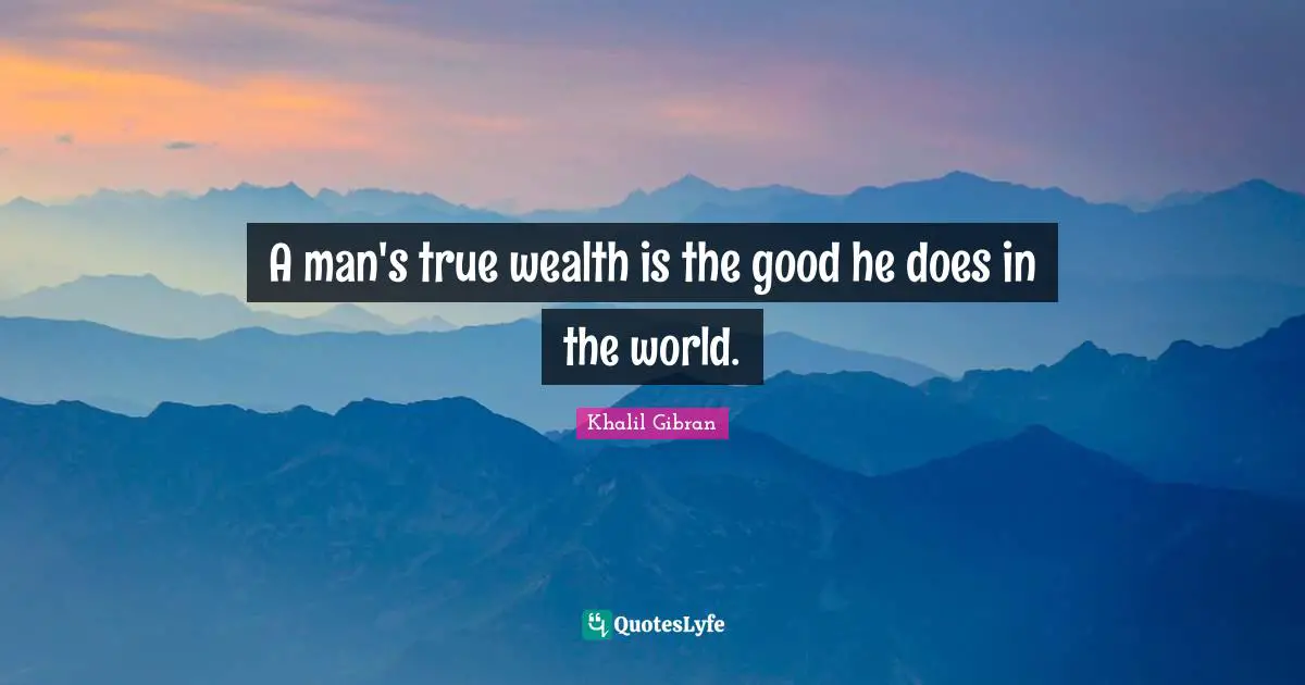 A man's true wealth is the good he does in the world.