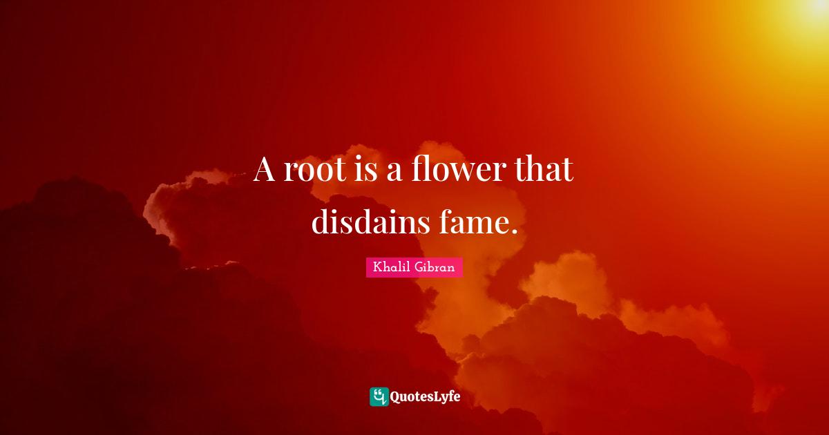 A root is a flower that disdains fame.