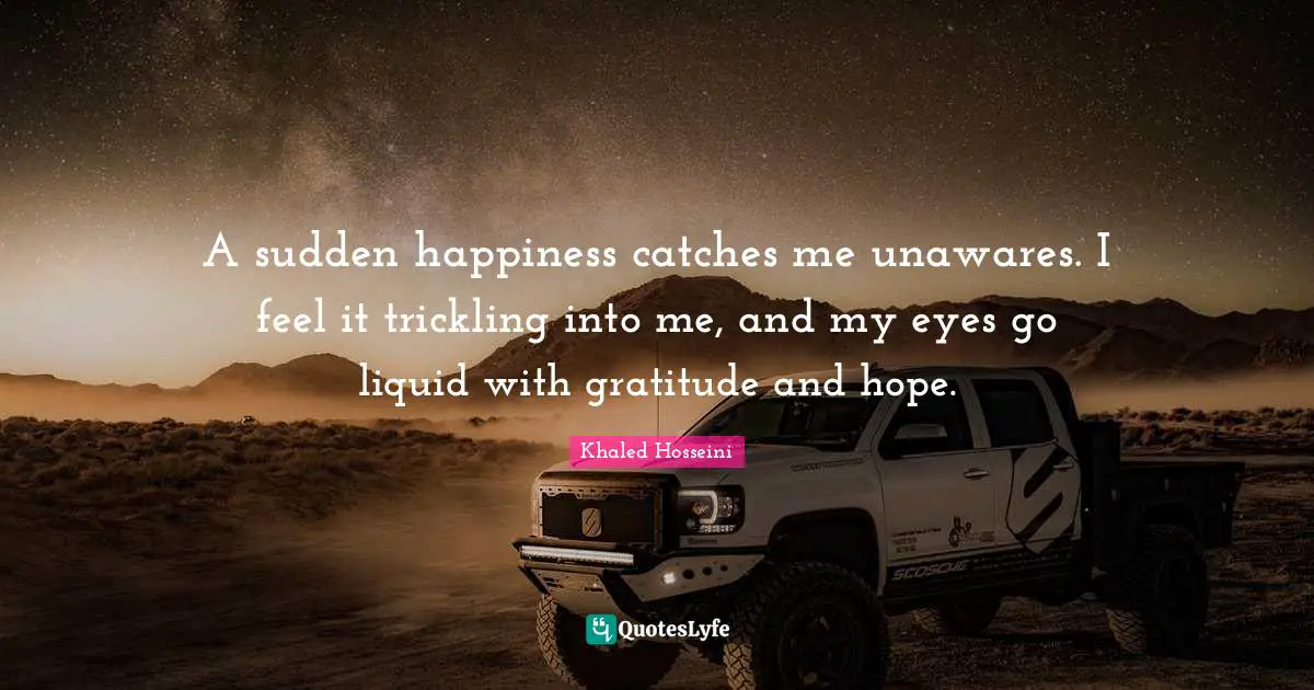 Liquid Quotes: "A sudden happiness catches me unawares. I feel it trickling into me, and my eyes go liquid with gratitude and hope."