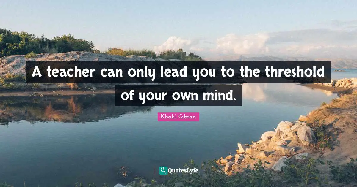 A teacher can only lead you to the threshold of your own mind.