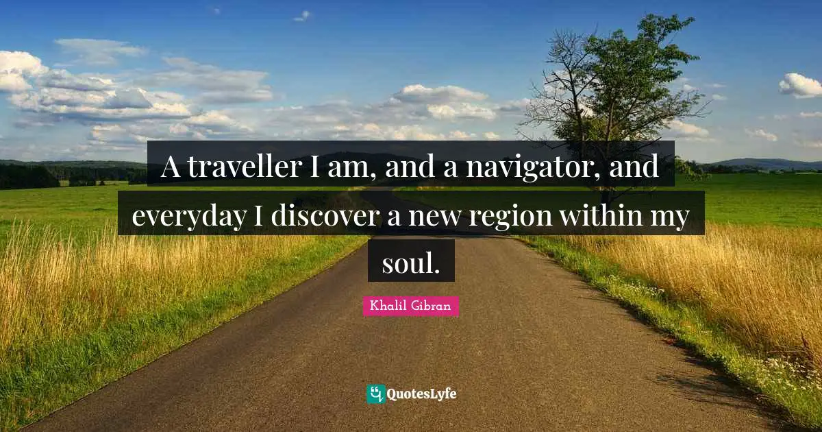 Traveller Quotes: "A traveller I am, and a navigator, and everyday I discover a new region within my soul."