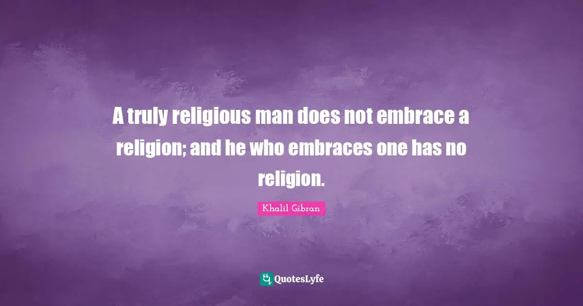 A truly religious man does not embrace a religion; and he who embraces one has no religion.