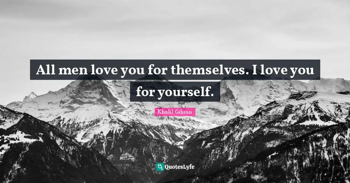 All men love you for themselves. I love you for yourself.