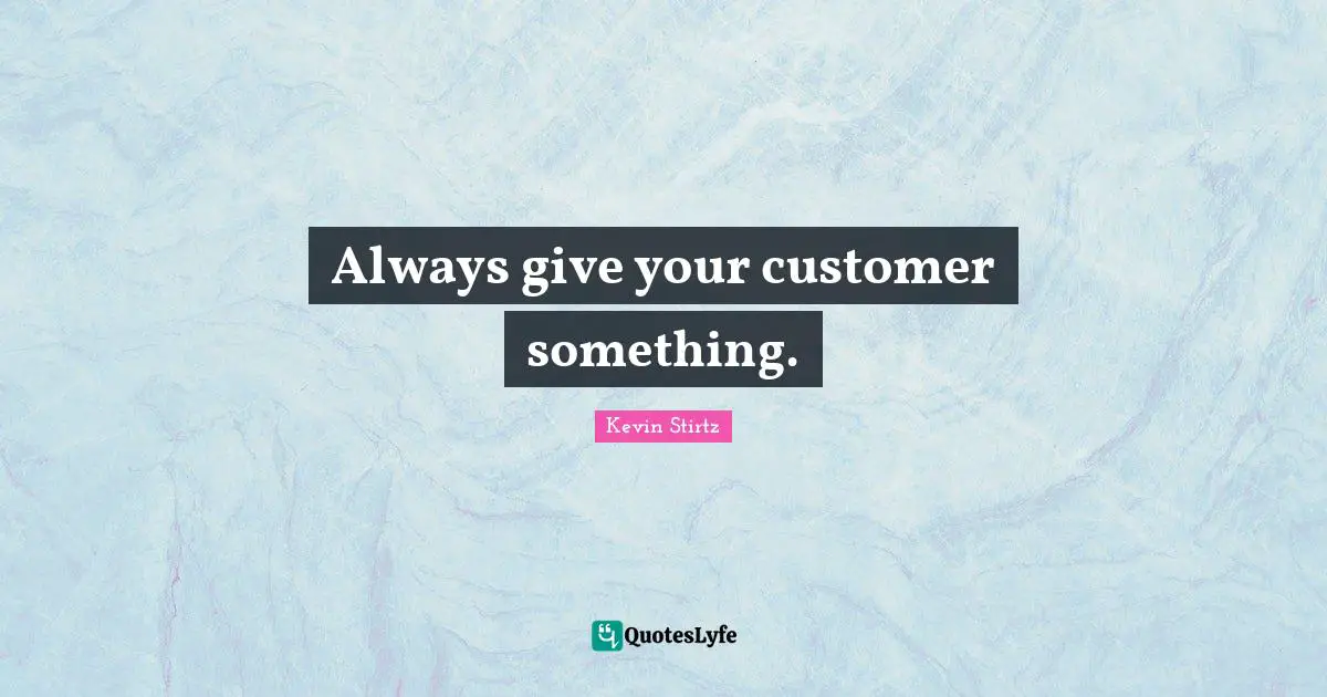 Always give your customer something.