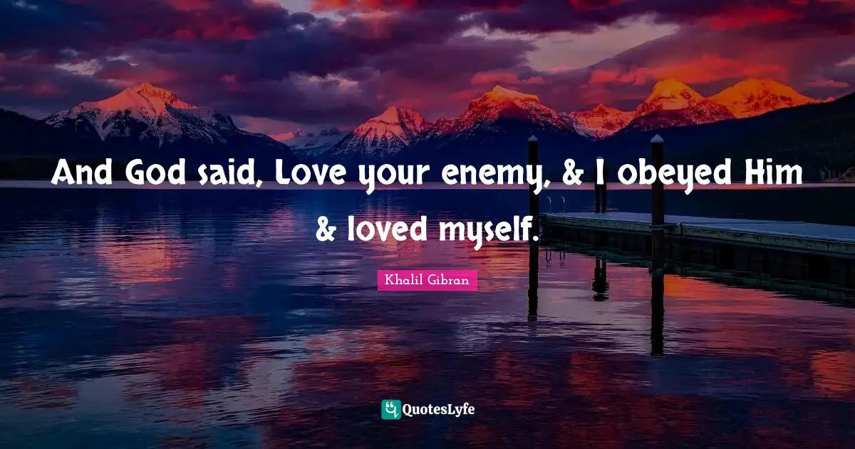 Khalil Gibran Quotes: And God said, Love your enemy, & I obeyed Him & loved myself.