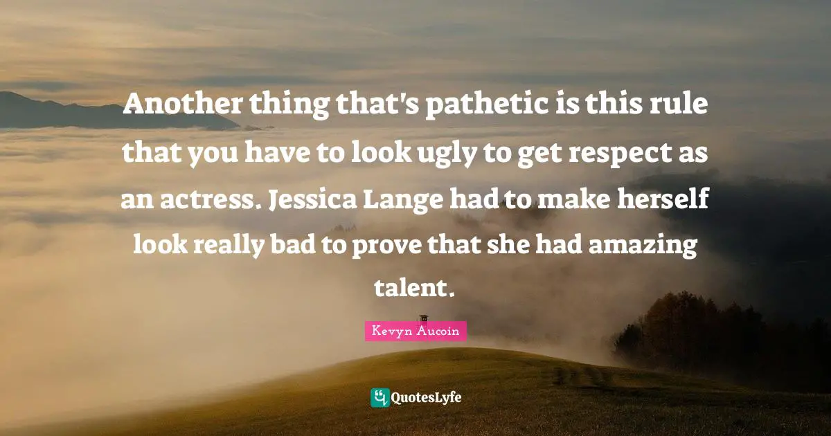 Jessica Quotes: "Another thing that's pathetic is this rule that you have to look ugly to get respect as an actress. Jessica Lange had to make herself look really bad to prove that she had amazing talent."