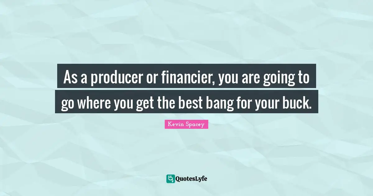 As a producer or financier, you are going to go where you get the best bang for your buck.