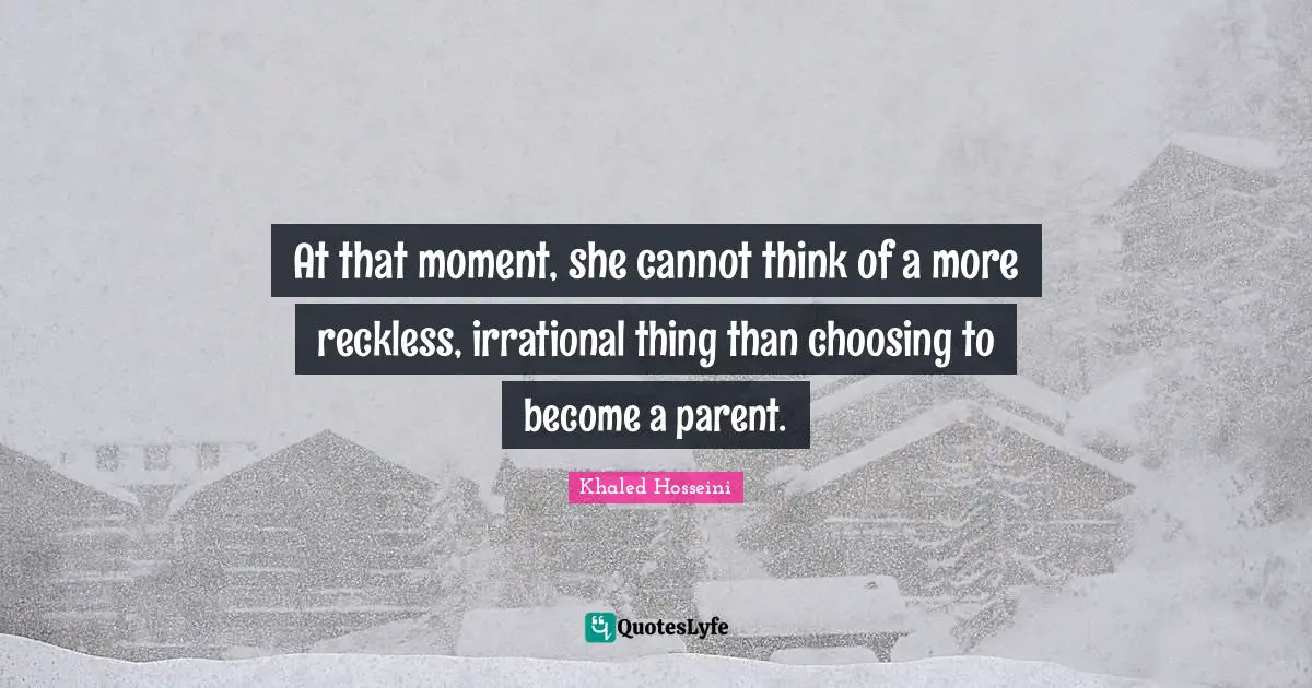 At that moment, she cannot think of a more reckless, irrational thing than choosing to become a parent.