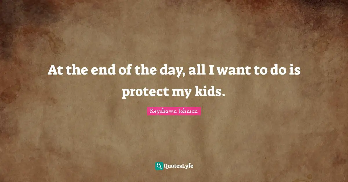 At the end of the day, all I want to do is protect my kids.