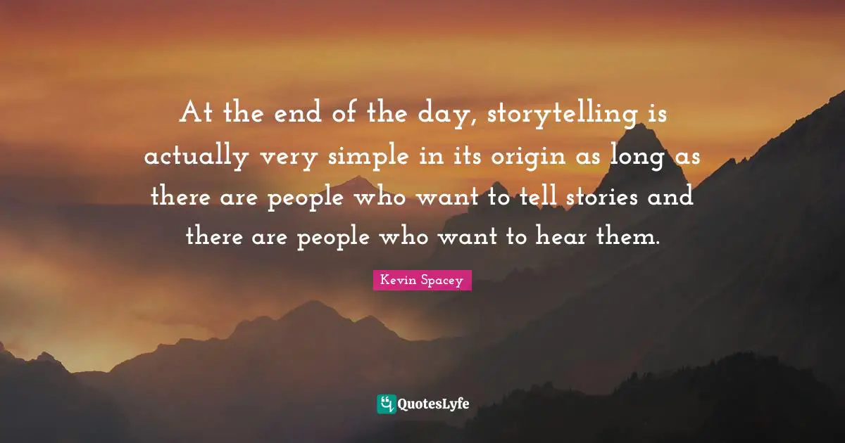 At the end of the day, storytelling is actually very simple in its origin as long as there are people who want to tell stories and there are people who want to hear them.