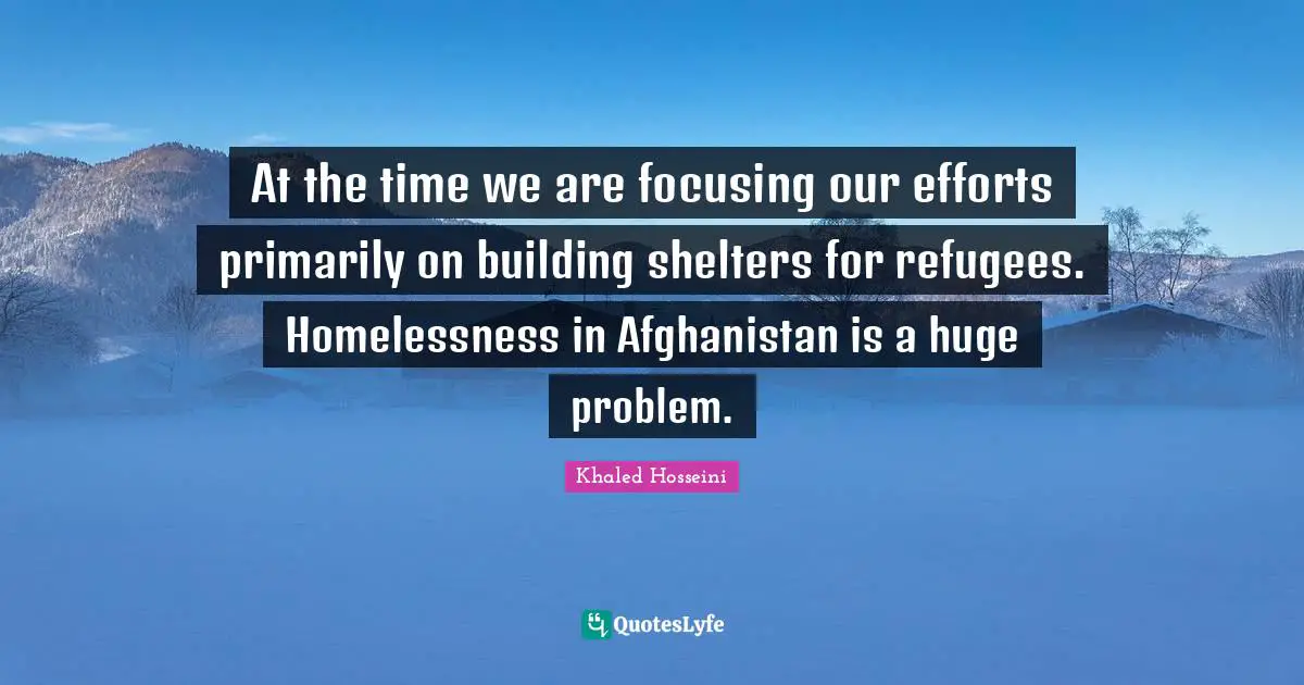 Homelessness Quotes: "At the time we are focusing our efforts primarily on building shelters for refugees. Homelessness in Afghanistan is a huge problem."