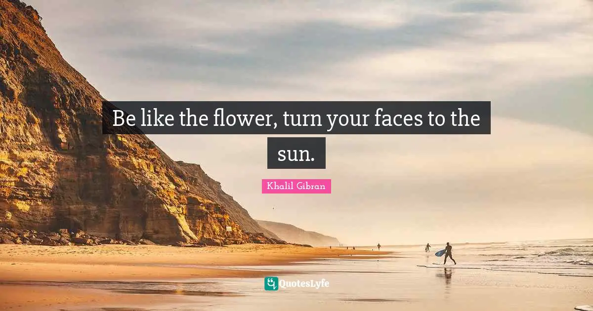 Be like the flower, turn your faces to the sun.