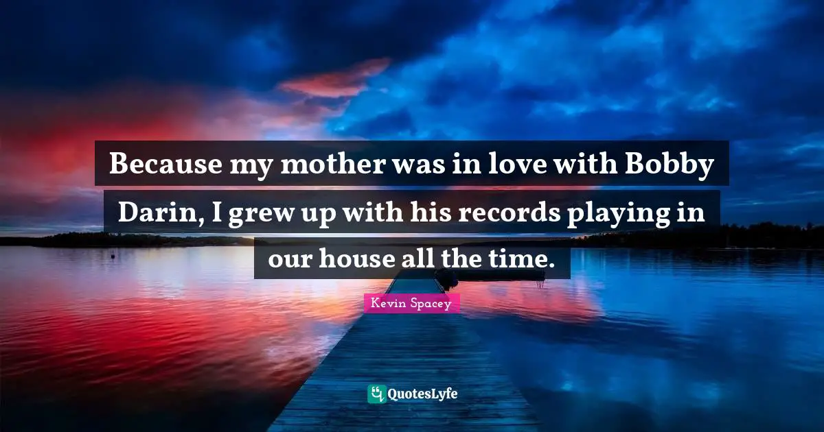 Because my mother was in love with Bobby Darin, I grew up with his records playing in our house all the time.