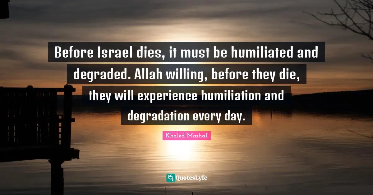 Before Israel dies, it must be humiliated and degraded. Allah willing, before they die, they will experience humiliation and degradation every day.