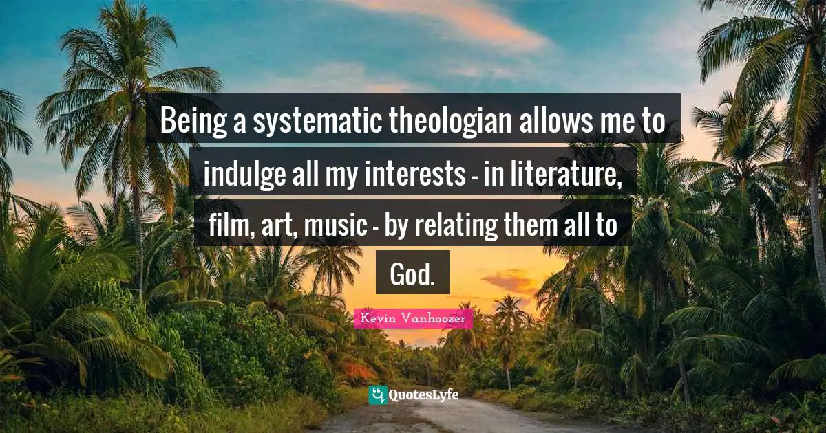 Indulge Quotes: "Being a systematic theologian allows me to indulge all my interests - in literature, film, art, music - by relating them all to God."