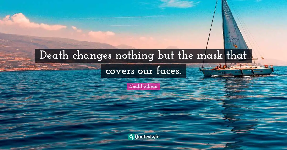 Death changes nothing but the mask that covers our faces.
