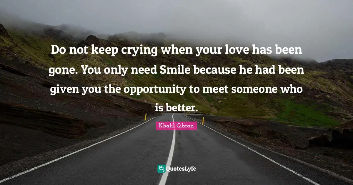 Do not keep crying when your love has been gone. You only need Smile because he had been given you the opportunity to meet someone who is better.