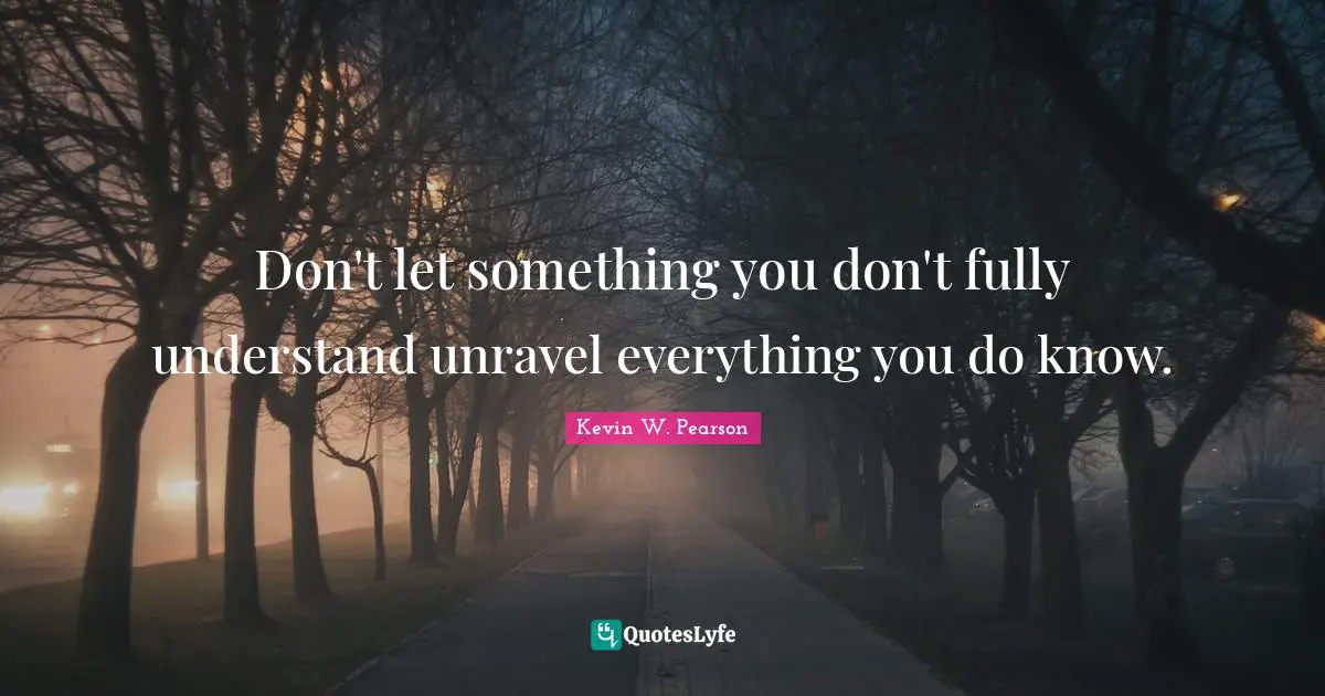 Don't let something you don't fully understand unravel everything you do know.