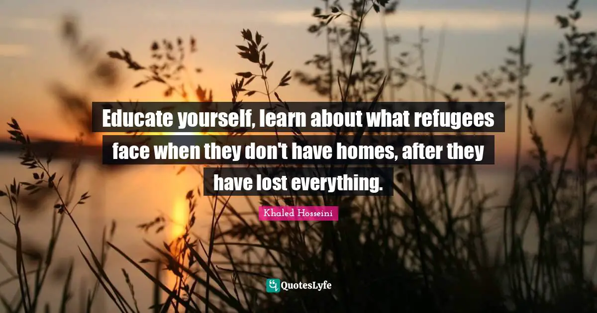 Educate yourself, learn about what refugees face when they don't have homes, after they have lost everything.