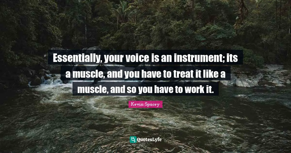 Essentially, your voice is an instrument; its a muscle, and you have to treat it like a muscle, and so you have to work it.