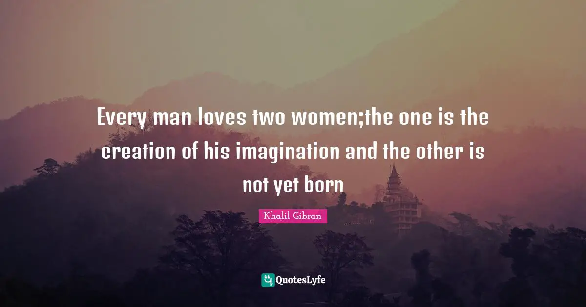 Every man loves two women;the one is the creation of his imagination and the other is not yet born