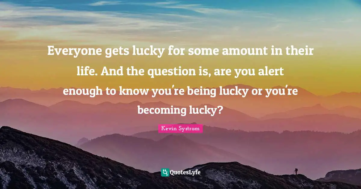 Kevin Systrom Quotes: "Everyone gets lucky for some amount in their life. And the question is, are you alert enough to know you're being lucky or you're becoming lucky?"