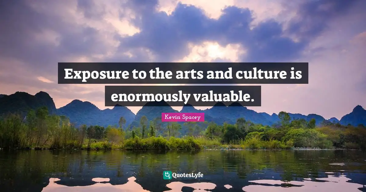 Exposure to the arts and culture is enormously valuable.