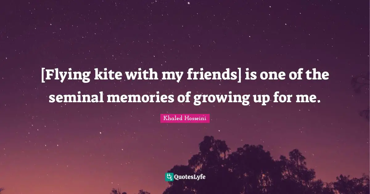 [Flying kite with my friends] is one of the seminal memories of growing up for me.