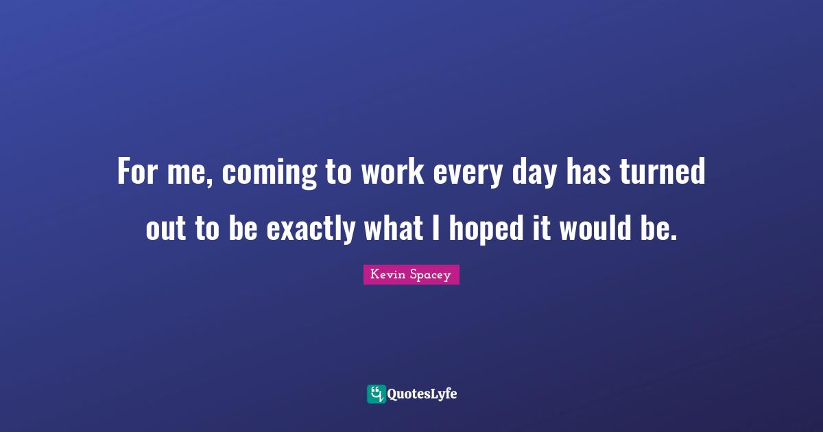 For me, coming to work every day has turned out to be exactly what I hoped it would be.