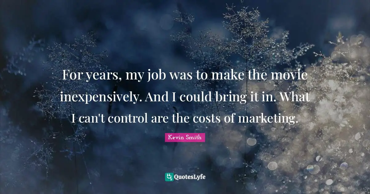 Kevin Smith Quotes: "For years, my job was to make the movie inexpensively. And I could bring it in. What I can't control are the costs of marketing."