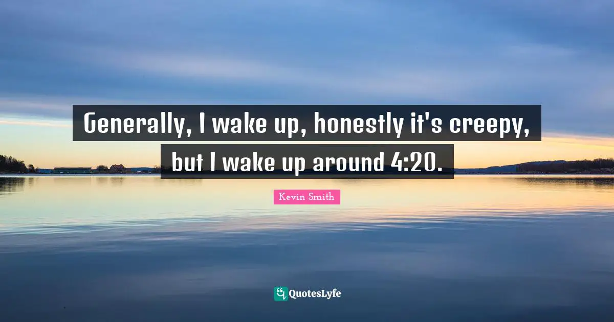 Kevin Smith Quotes: "Generally, I wake up, honestly it's creepy, but I wake up around 4:20."