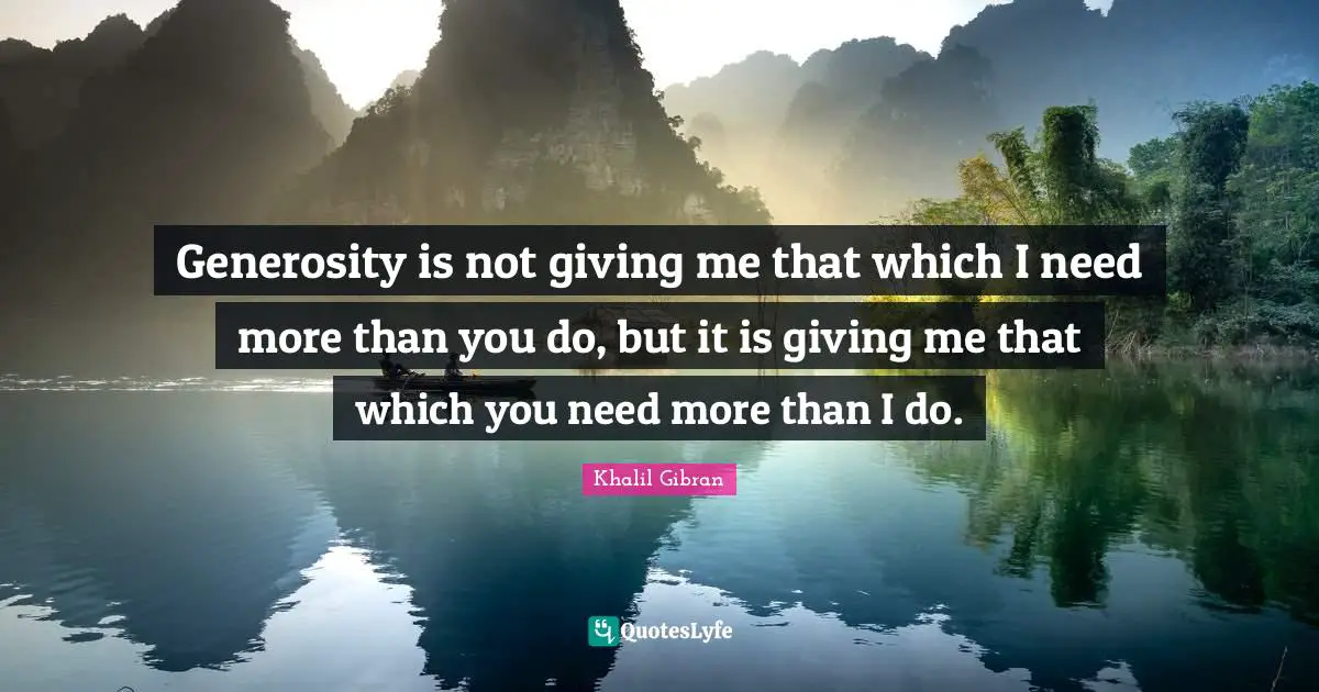 Generosity is not giving me that which I need more than you do, but it is giving me that which you need more than I do.