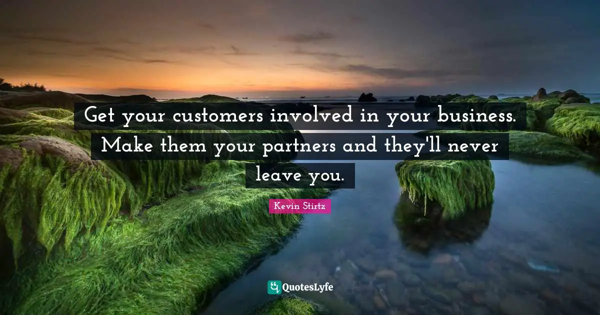 Get your customers involved in your business. Make them your partners and they'll never leave you.