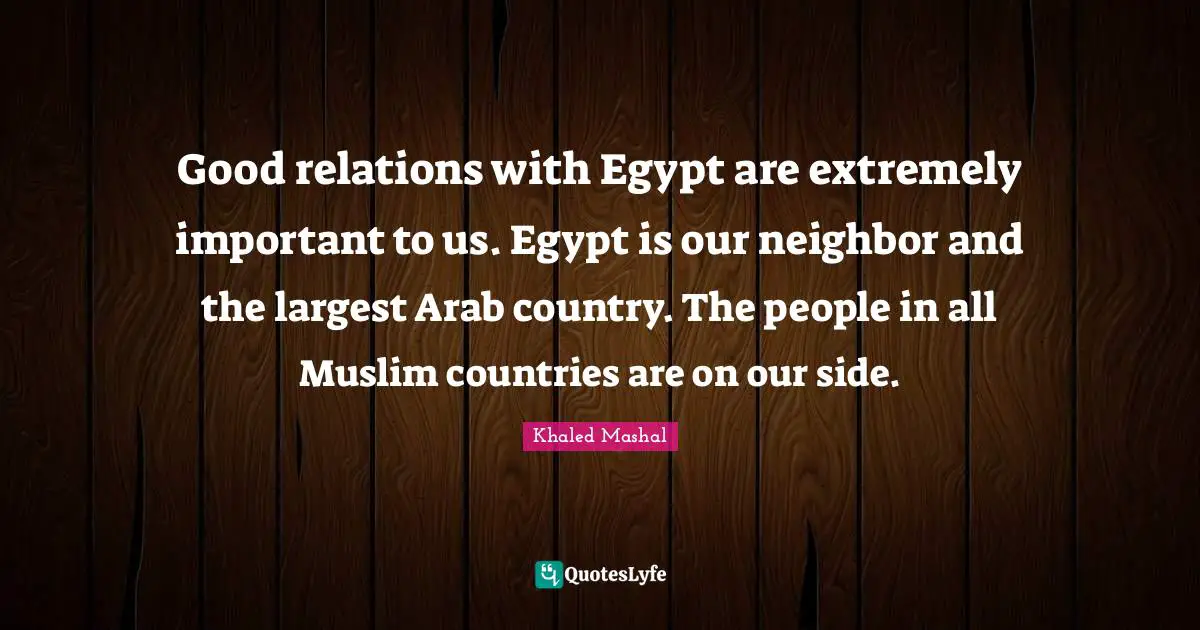 Good relations with Egypt are extremely important to us. Egypt is our neighbor and the largest Arab country. The people in all Muslim countries are on our side.