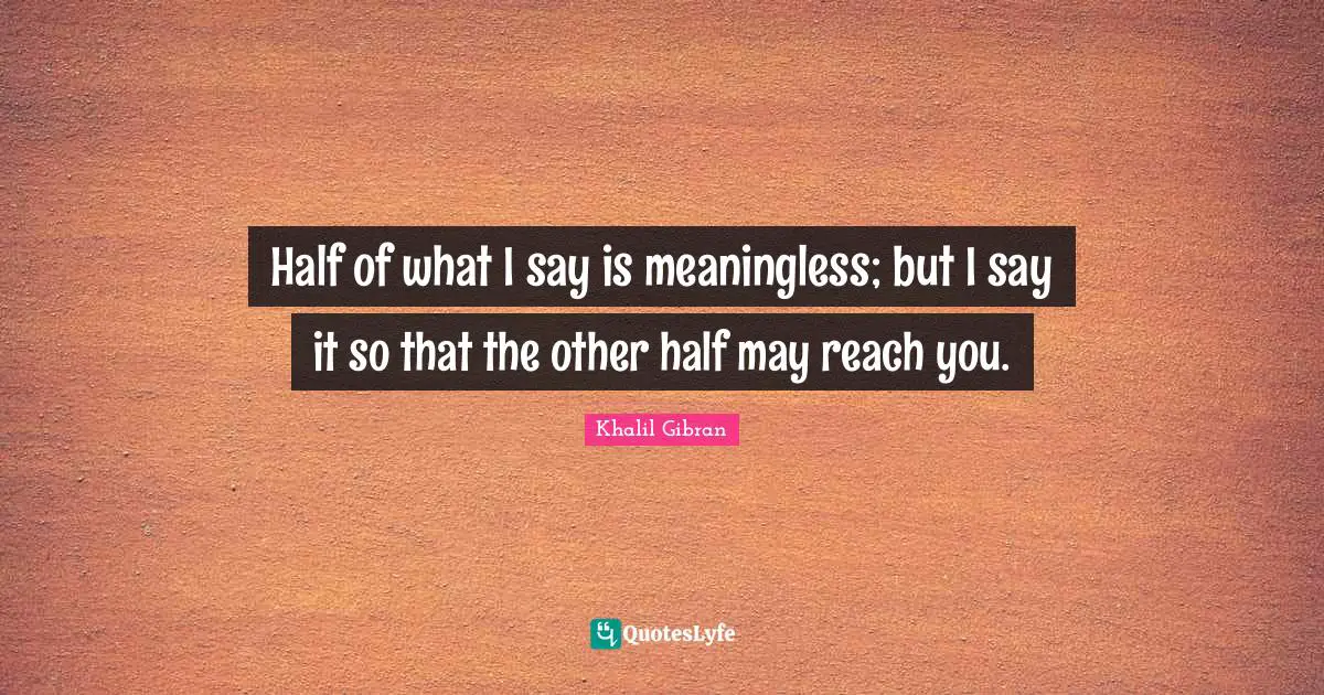 Meaningless Quotes: "Half of what I say is meaningless; but I say it so that the other half may reach you."