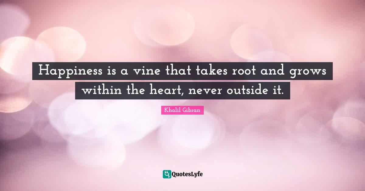 Vines Quotes: "Happiness is a vine that takes root and grows within the heart, never outside it."