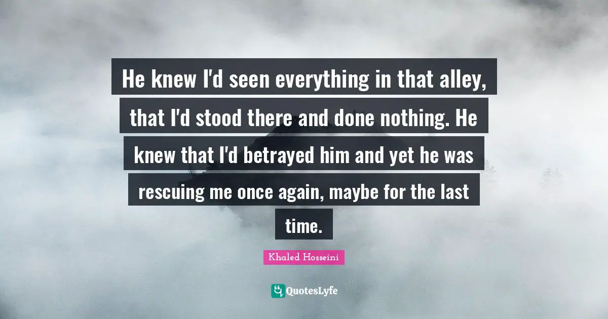 He knew I'd seen everything in that alley, that I'd stood there and done nothing. He knew that I'd betrayed him and yet he was rescuing me once again, maybe for the last time.