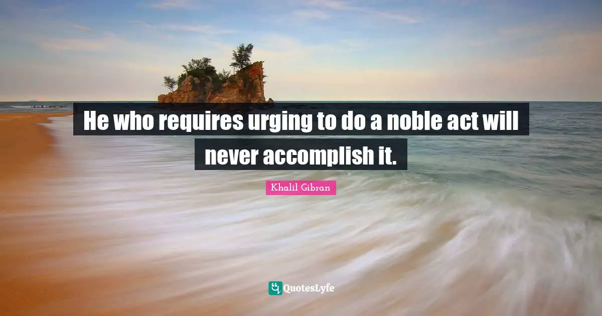 He who requires urging to do a noble act will never accomplish it.
