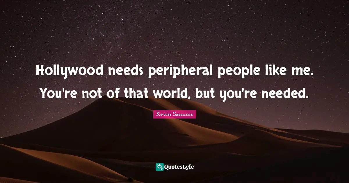 Hollywood needs peripheral people like me. You're not of that world, but you're needed.