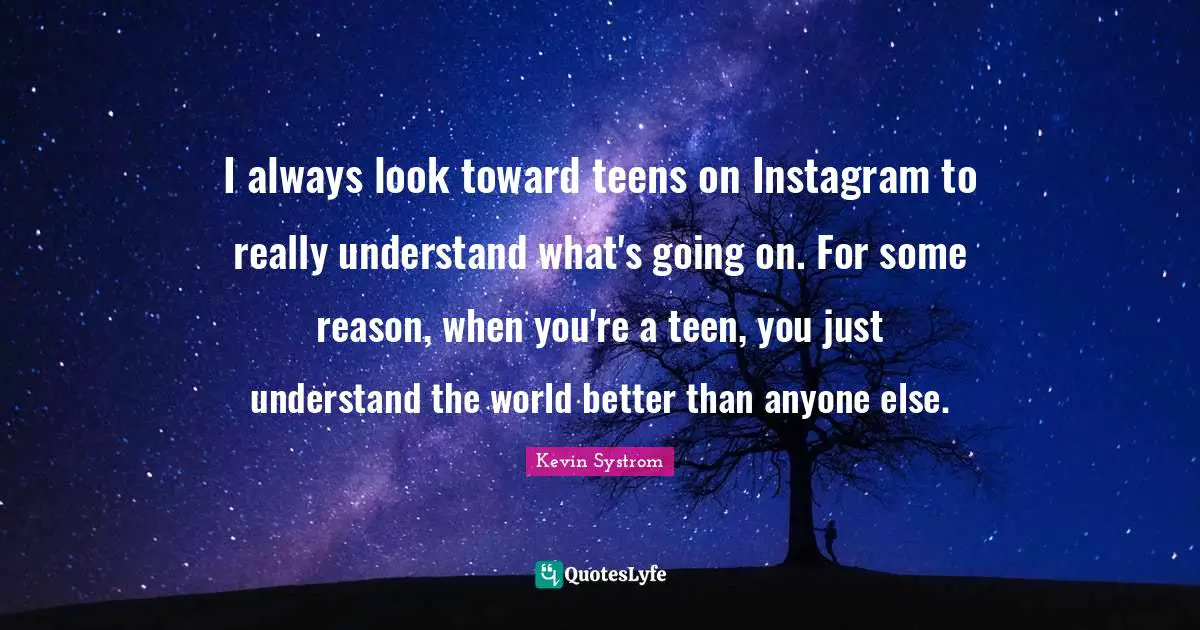 I always look toward teens on Instagram to really understand what's going on. For some reason, when you're a teen, you just understand the world better than anyone else.