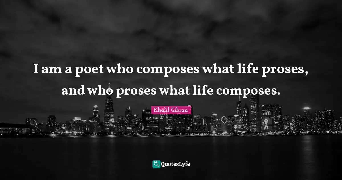 I am a poet who composes what life proses, and who proses what life composes.