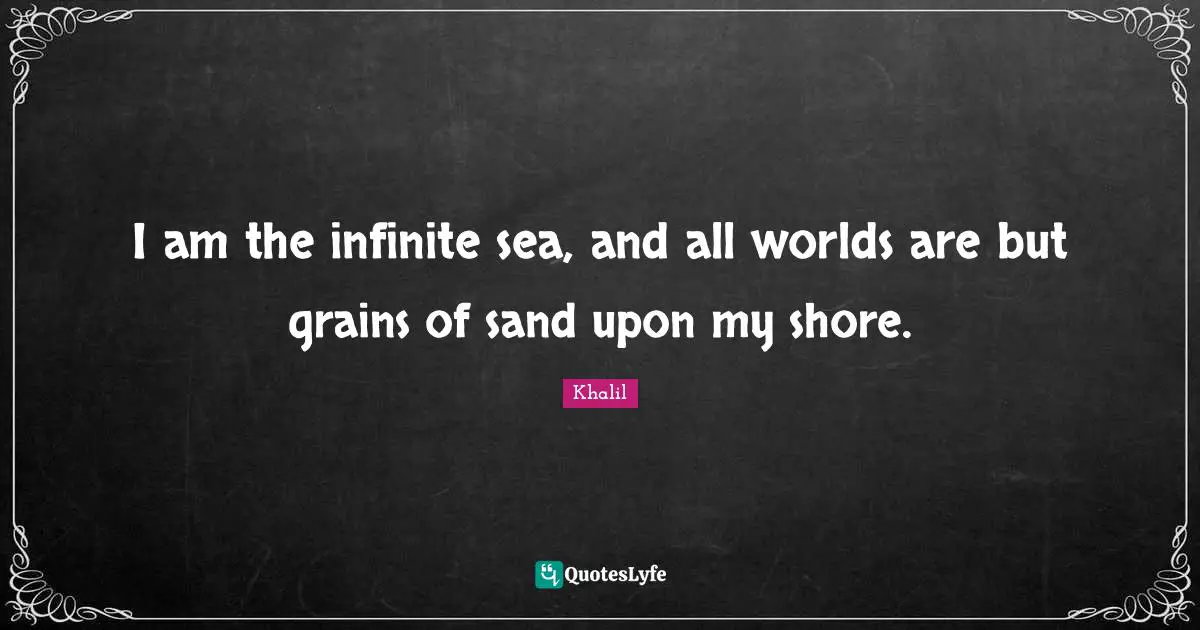 I am the infinite sea, and all worlds are but grains of sand upon my shore.